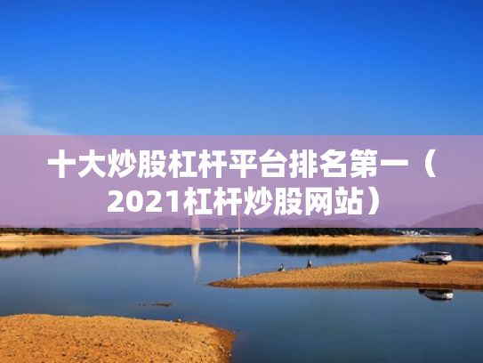 十大炒股杠杆平台排名第一（2021杠杆炒股网站）