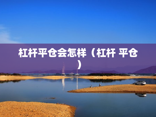 杠杆平仓会怎样（杠杆 平仓）