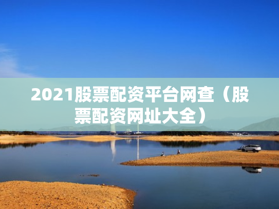 2021股票配资平台网查（股票配资网址大全）