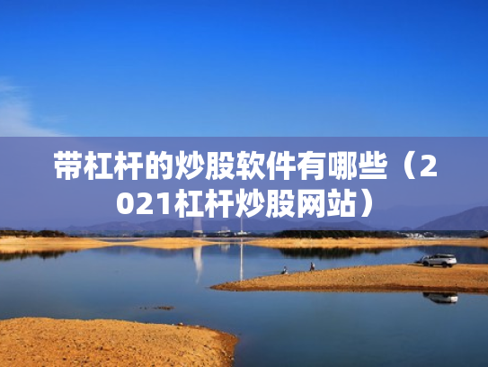 带杠杆的炒股软件有哪些（2021杠杆炒股网站）