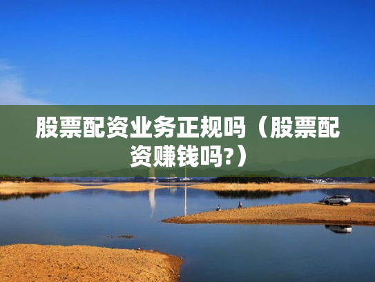 股票配资业务正规吗（股票配资赚钱吗?）