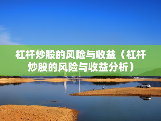 杠杆炒股的风险与收益（杠杆炒股的风险与收益分析）