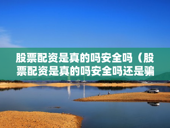 股票配资是真的吗安全吗（股票配资是真的吗安全吗还是骗局）