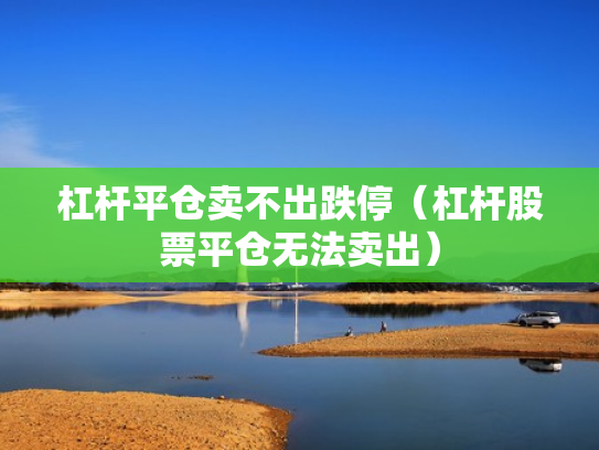 杠杆平仓卖不出跌停（杠杆股票平仓无法卖出）