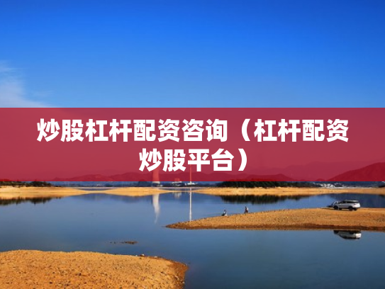炒股杠杆配资咨询（杠杆配资炒股平台）