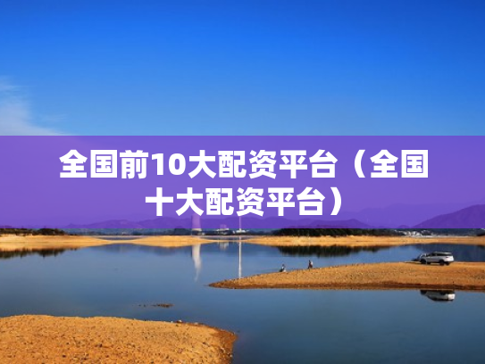 全国前10大配资平台（全国十大配资平台）
