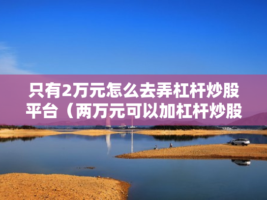 只有2万元怎么去弄杠杆炒股平台（两万元可以加杠杆炒股吗）