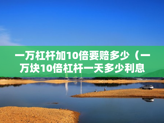 一万杠杆加10倍要赔多少（一万块10倍杠杆一天多少利息）
