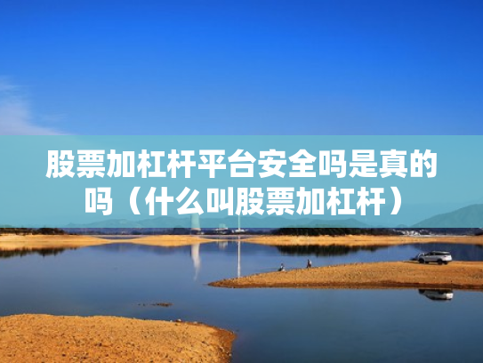 股票加杠杆平台安全吗是真的吗（什么叫股票加杠杆）