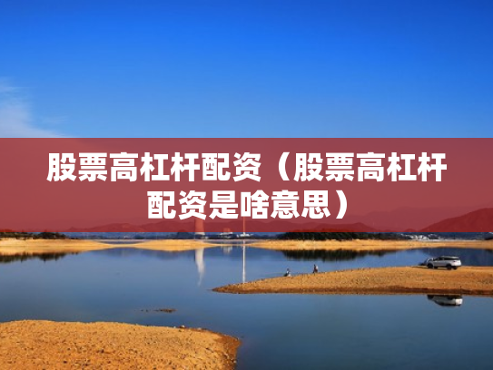 股票高杠杆配资（股票高杠杆配资是啥意思）