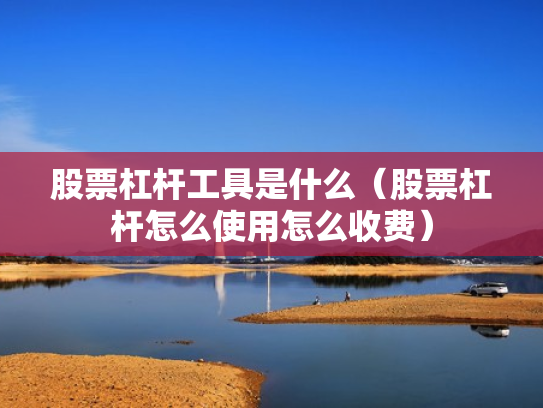 股票杠杆工具是什么（股票杠杆怎么使用怎么收费）