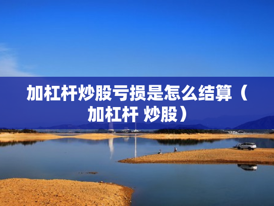 加杠杆炒股亏损是怎么结算（加杠杆 炒股）