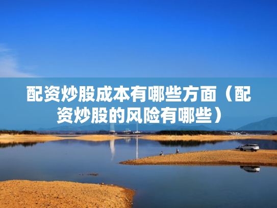 配资炒股成本有哪些方面（配资炒股的风险有哪些）