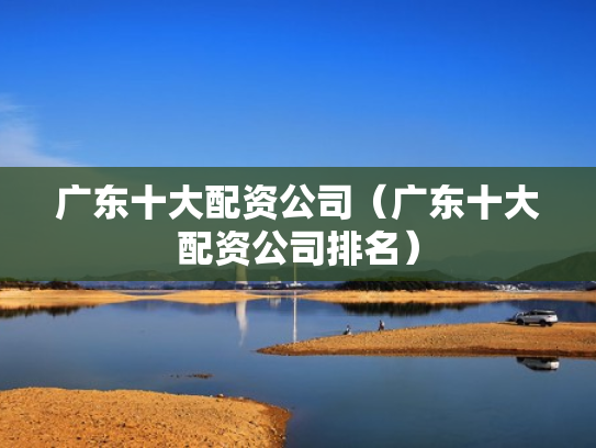 广东十大配资公司（广东十大配资公司排名）