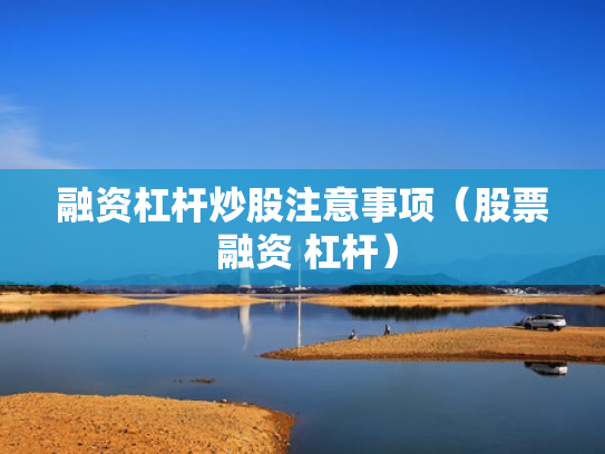 融资杠杆炒股注意事项（股票 融资 杠杆）