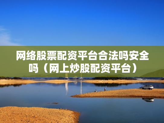 网络股票配资平台合法吗安全吗（网上炒股配资平台）