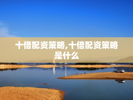 十倍配资策略,十倍配资策略是什么