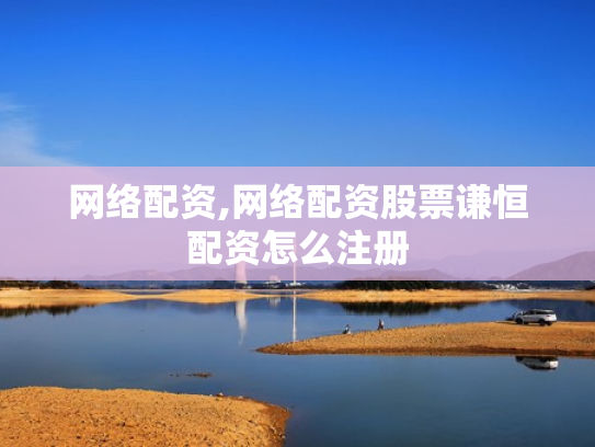 网络配资,网络配资股票谦恒配资怎么注册
