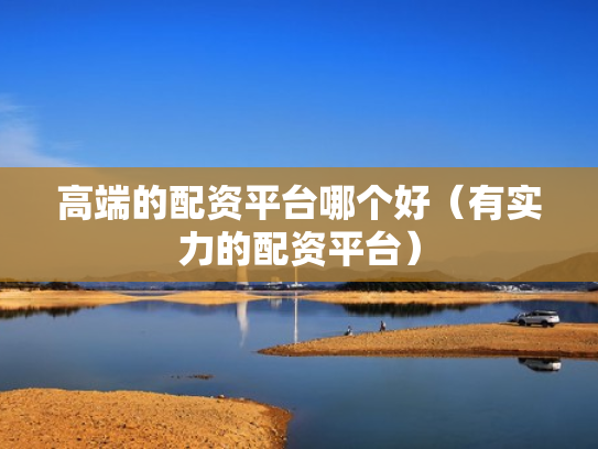 高端的配资平台哪个好（有实力的配资平台）