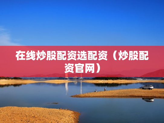 在线炒股配资选配资（炒股配资官网）