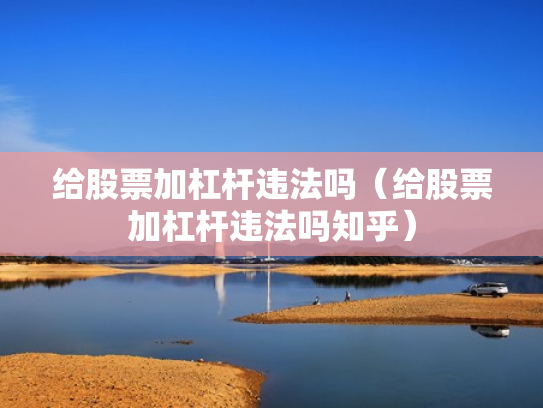 给股票加杠杆违法吗（给股票加杠杆违法吗知乎）