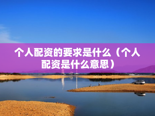 个人配资的要求是什么（个人配资是什么意思）