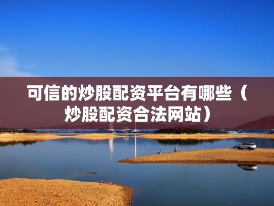 可信的炒股配资平台有哪些（炒股配资合法网站）