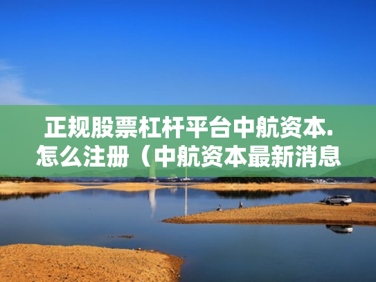 正规股票杠杆平台中航资本.怎么注册（中航资本最新消息）