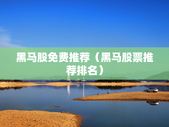 黑马股免费推荐（黑马股票推荐排名）