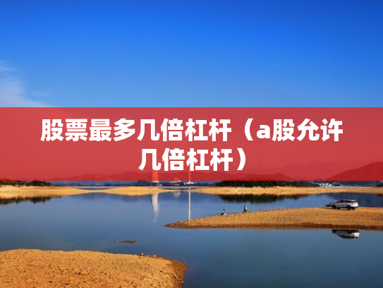 股票最多几倍杠杆（a股允许几倍杠杆）