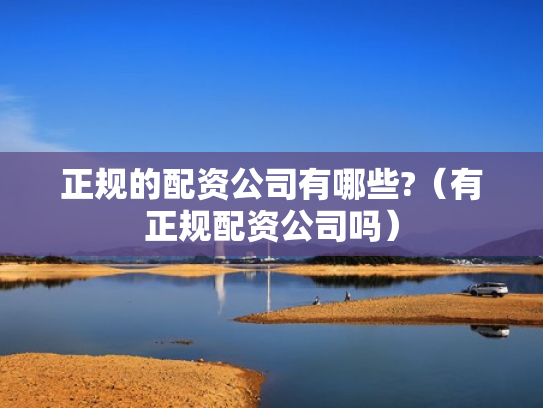 正规的配资公司有哪些?（有正规配资公司吗）