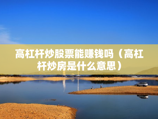 高杠杆炒股票能赚钱吗（高杠杆炒房是什么意思）