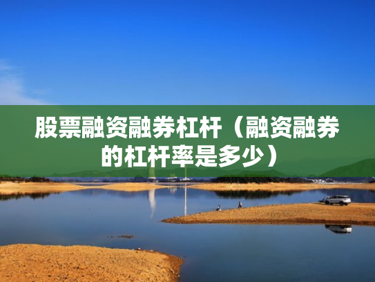 股票融资融券杠杆（融资融券的杠杆率是多少）