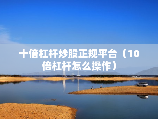 十倍杠杆炒股正规平台（10倍杠杆怎么操作）