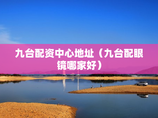 九台配资中心地址（九台配眼镜哪家好）