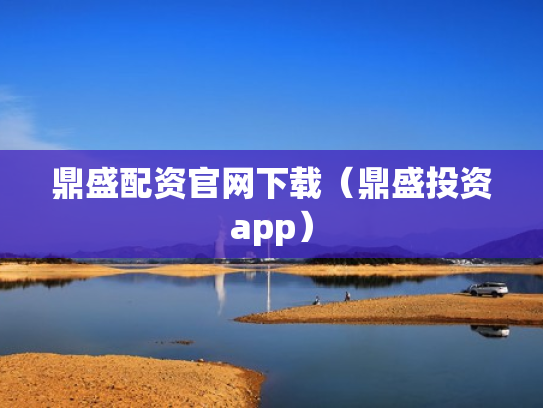 鼎盛配资官网下载（鼎盛投资app）