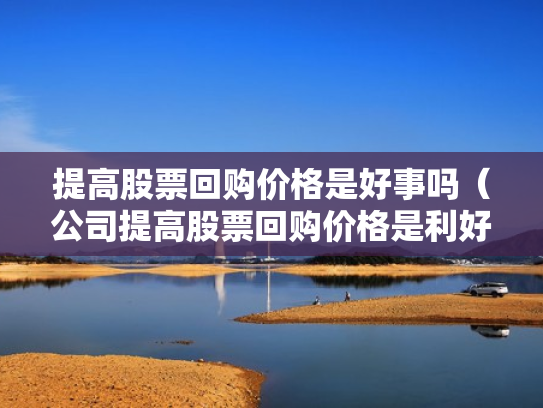 提高股票回购价格是好事吗（公司提高股票回购价格是利好吗）