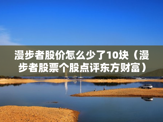 漫步者股价怎么少了10块（漫步者股票个股点评东方财富）
