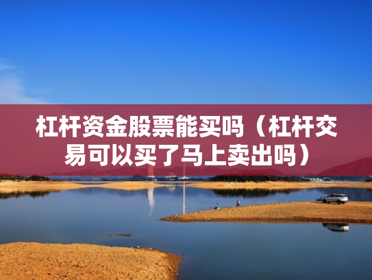 杠杆资金股票能买吗（杠杆交易可以买了马上卖出吗）
