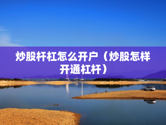 炒股杆杠怎么开户（炒股怎样开通杠杆）