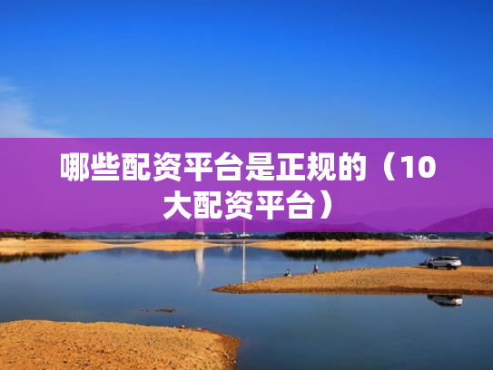 哪些配资平台是正规的（10大配资平台）