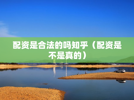 配资是合法的吗知乎（配资是不是真的）