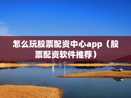 怎么玩股票配资中心app（股票配资软件推荐）
