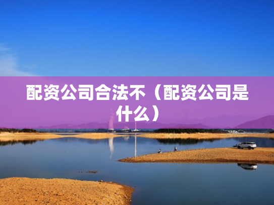 配资公司合法不（配资公司是什么）