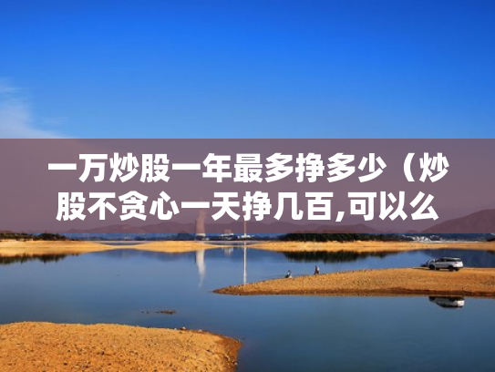 一万炒股一年最多挣多少（炒股不贪心一天挣几百,可以么）
