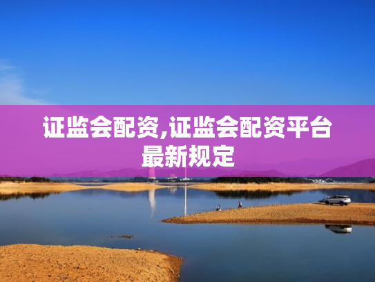 证监会配资,证监会配资平台最新规定