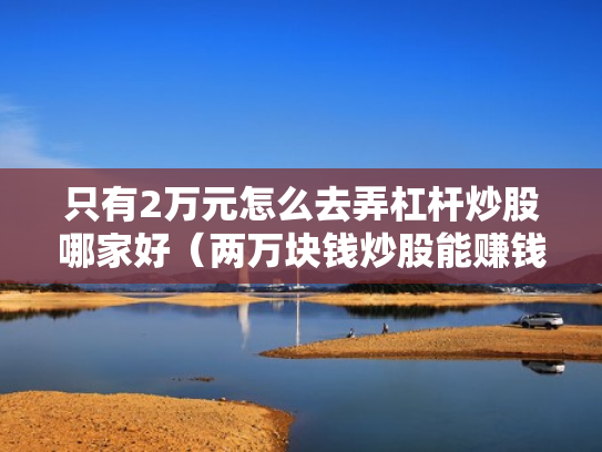 只有2万元怎么去弄杠杆炒股哪家好（两万块钱炒股能赚钱吗?）