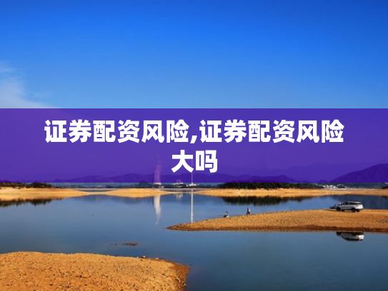证券配资风险,证券配资风险大吗