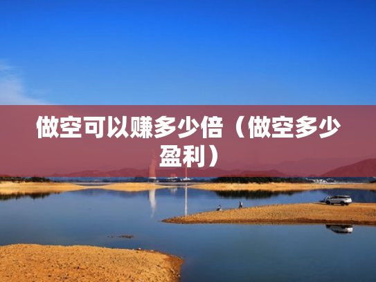 做空可以赚多少倍（做空多少盈利）