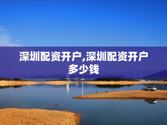 深圳配资开户,深圳配资开户多少钱